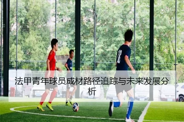 法甲青年球员成材路径追踪与未来发展分析