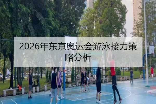 2026年东京奥运会游泳接力策略分析